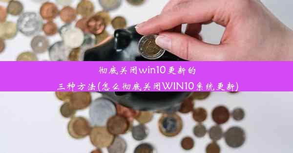 彻底关闭win10更新的三种方法(怎么彻底关闭WIN10系统更新)