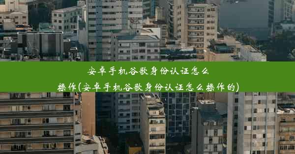 安卓手机谷歌身份认证怎么操作(安卓手机谷歌身份认证怎么操作的)