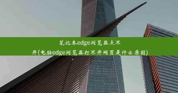 笔记本edge浏览器点不开(电脑edge浏览器打不开网页是什么原因)