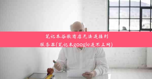 笔记本谷歌商店无法连接到服务器(笔记本google连不上网)