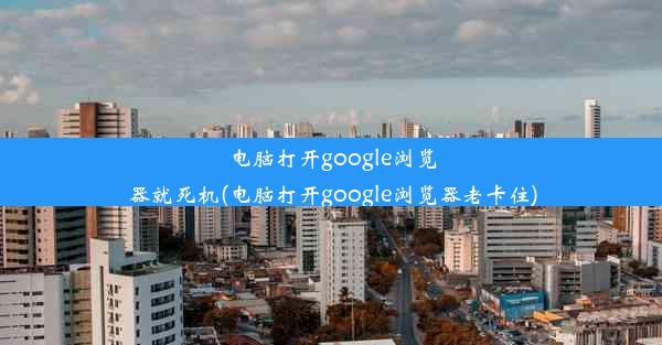 电脑打开google浏览器就死机(电脑打开google浏览器老卡住)