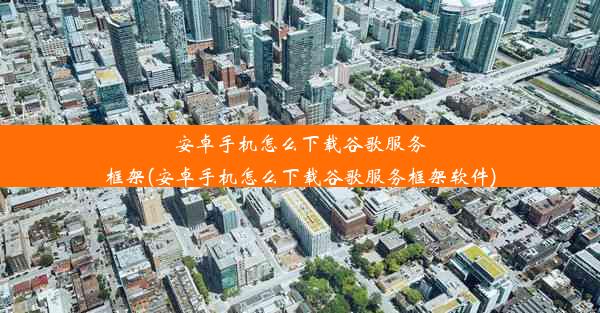 安卓手机怎么下载谷歌服务框架(安卓手机怎么下载谷歌服务框架软件)