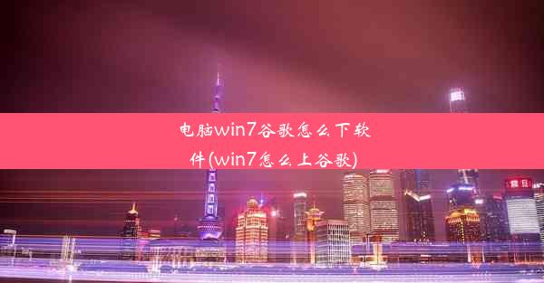 电脑win7谷歌怎么下软件(win7怎么上谷歌)