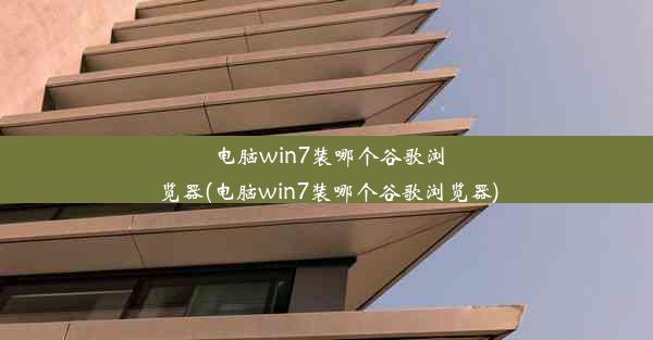 电脑win7装哪个谷歌浏览器(电脑win7装哪个谷歌浏览器)