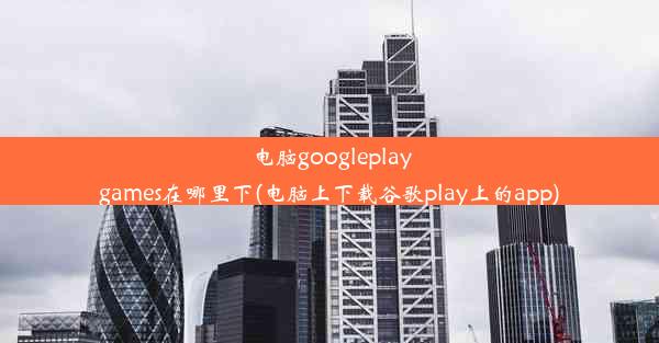 电脑googleplaygames在哪里下(电脑上下载谷歌play上的app)