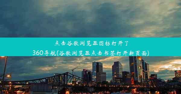 点击谷歌浏览器图标打开了360导航(谷歌浏览器点击书签打开新页面)