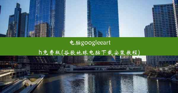 电脑googleearth免费版(谷歌地球电脑下载安装教程)