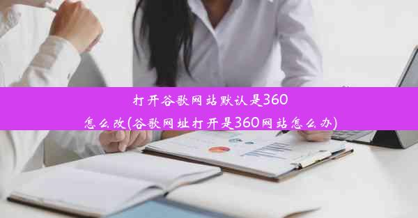 打开谷歌网站默认是360怎么改(谷歌网址打开是360网站怎么办)