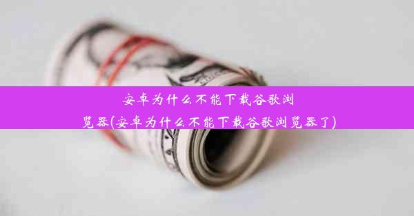 安卓为什么不能下载谷歌浏览器(安卓为什么不能下载谷歌浏览器了)