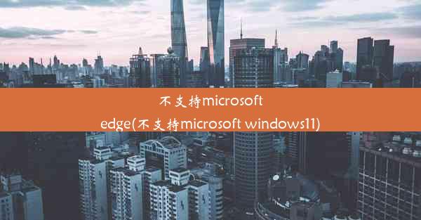 不支持microsoftedge(不支持microsoft windows11)