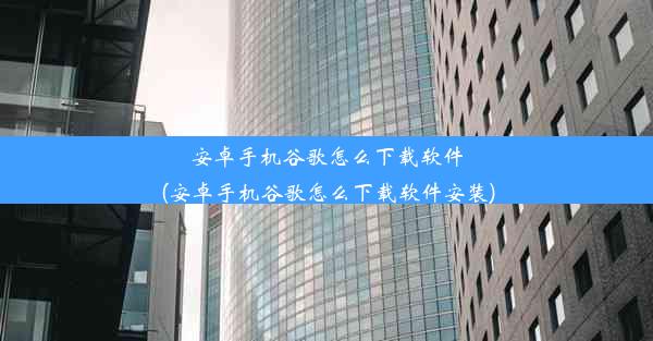 安卓手机谷歌怎么下载软件(安卓手机谷歌怎么下载软件安装)