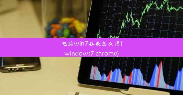 电脑win7谷歌怎么用(windows7 chrome)