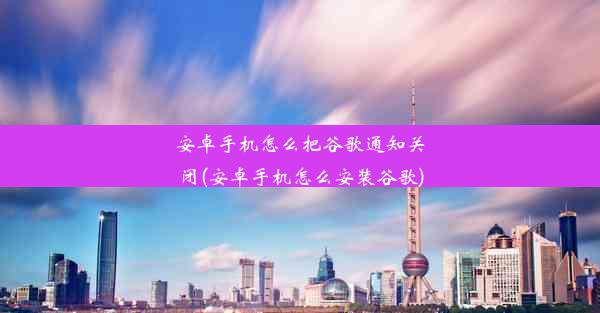 安卓手机怎么把谷歌通知关闭(安卓手机怎么安装谷歌)