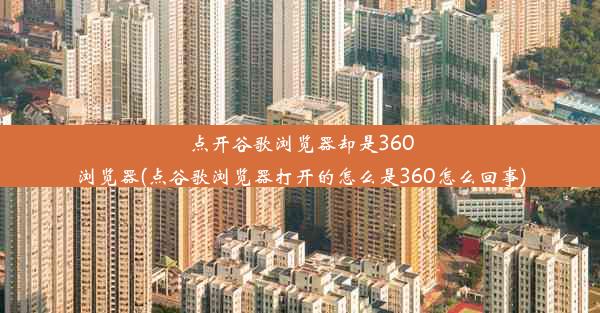 点开谷歌浏览器却是360浏览器(点谷歌浏览器打开的怎么是360怎么回事)