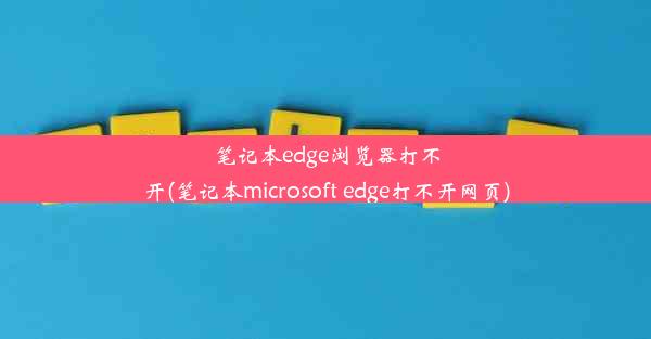 笔记本edge浏览器打不开(笔记本microsoft edge打不开网页)