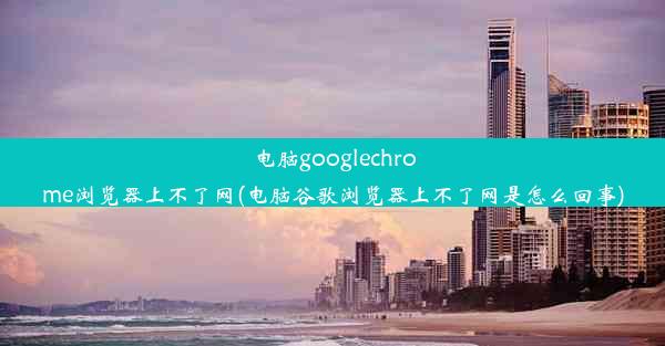 电脑googlechrome浏览器上不了网(电脑谷歌浏览器上不了网是怎么回事)