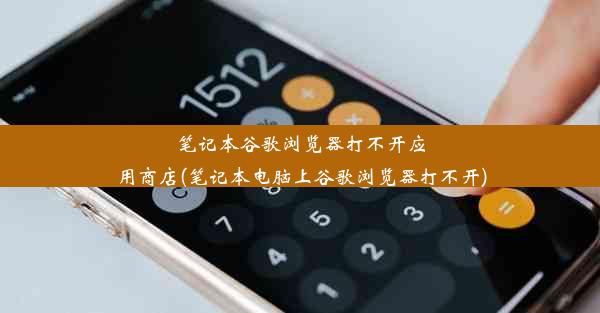 笔记本谷歌浏览器打不开应用商店(笔记本电脑上谷歌浏览器打不开)