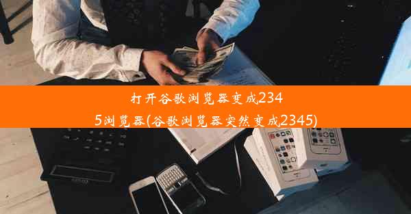 打开谷歌浏览器变成2345浏览器(谷歌浏览器突然变成2345)