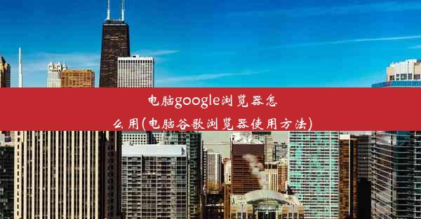 电脑google浏览器怎么用(电脑谷歌浏览器使用方法)