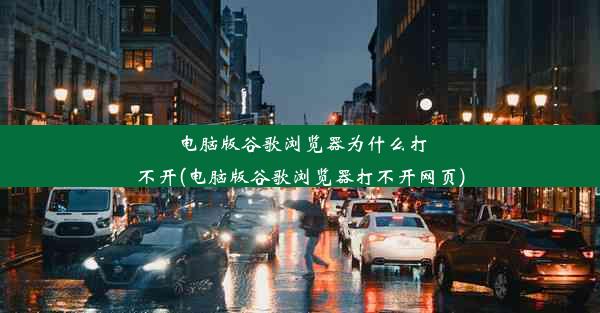 电脑版谷歌浏览器为什么打不开(电脑版谷歌浏览器打不开网页)