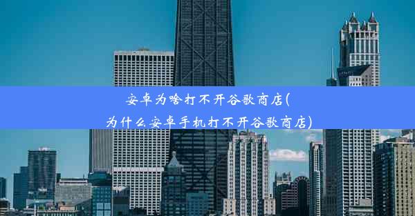 安卓为啥打不开谷歌商店(为什么安卓手机打不开谷歌商店)