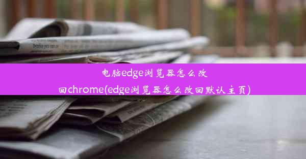 电脑edge浏览器怎么改回chrome(edge浏览器怎么改回默认主页)