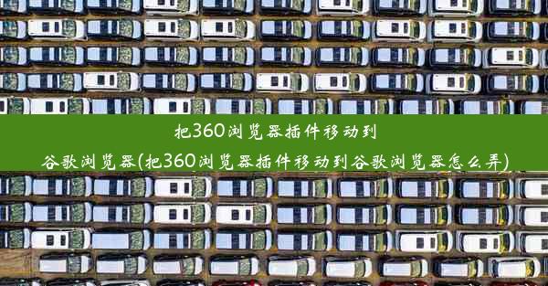 把360浏览器插件移动到谷歌浏览器(把360浏览器插件移动到谷歌浏览器怎么弄)