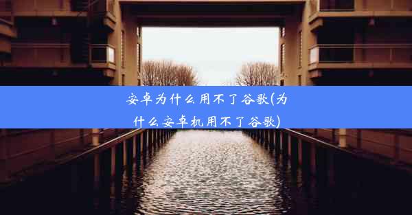 安卓为什么用不了谷歌(为什么安卓机用不了谷歌)