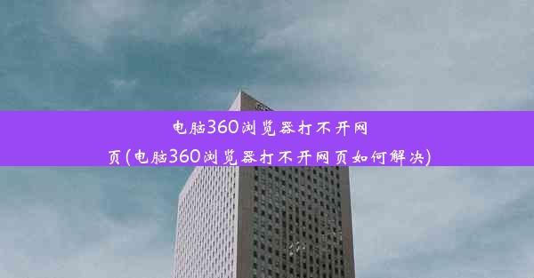 电脑360浏览器打不开网页(电脑360浏览器打不开网页如何解决)