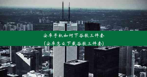 安卓手机如何下谷歌三件套(安卓怎么下载谷歌三件套)