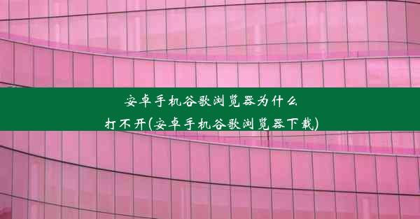 安卓手机谷歌浏览器为什么打不开(安卓手机谷歌浏览器下载)