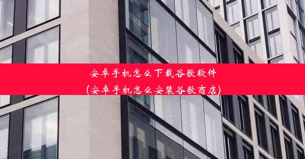 安卓手机怎么下载谷歌软件(安卓手机怎么安装谷歌商店)