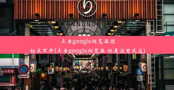 点击google浏览器图标点不开(点击google浏览器 但是没有反应)