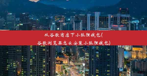 从谷歌商店下小狐狸钱包(谷歌浏览器怎么安装小狐狸钱包)