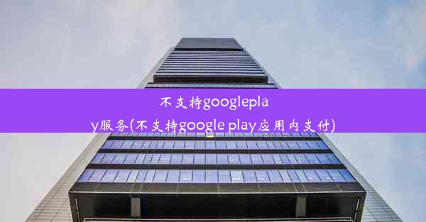 不支持googleplay服务(不支持google play应用内支付)