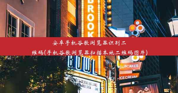 安卓手机谷歌浏览器识别二维码(手机谷歌浏览器扫描本地二维码图片)