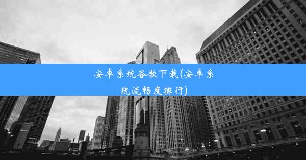 安卓系统谷歌下载(安卓系统流畅度排行)