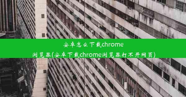 安卓怎么下载chrome浏览器(安卓下载chrome浏览器打不开网页)