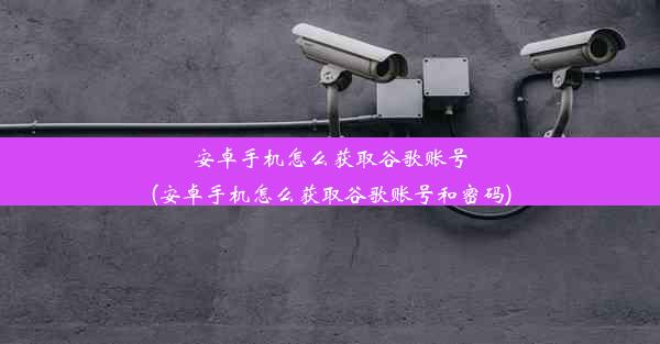 安卓手机怎么获取谷歌账号(安卓手机怎么获取谷歌账号和密码)