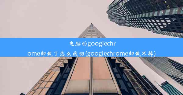 电脑的googlechrome卸载了怎么找回(googlechrome卸载不掉)