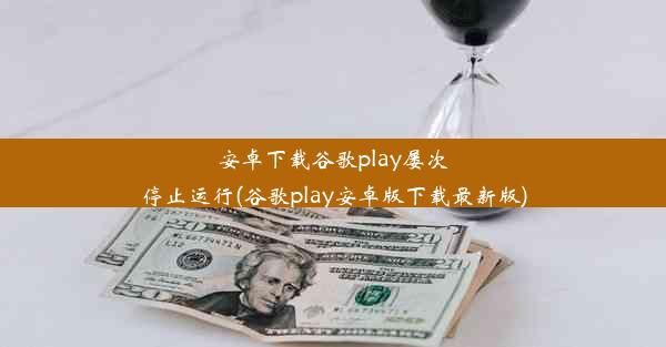 安卓下载谷歌play屡次停止运行(谷歌play安卓版下载最新版)