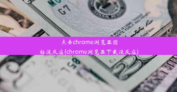 点击chrome浏览器图标没反应(chrome浏览器下载没反应)