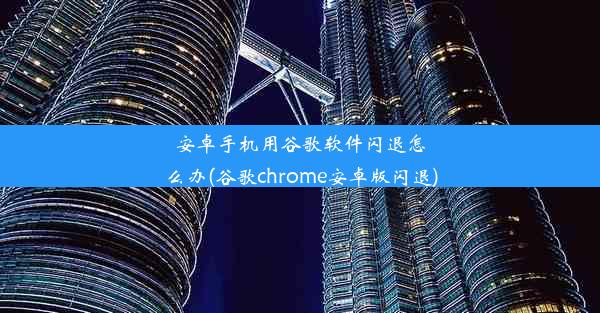 安卓手机用谷歌软件闪退怎么办(谷歌chrome安卓版闪退)