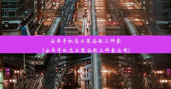 安卓手机怎么装谷歌三件套(安卓手机怎么装谷歌三件套应用)