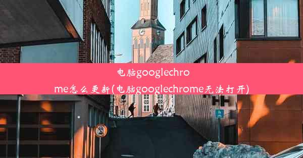 电脑googlechrome怎么更新(电脑googlechrome无法打开)