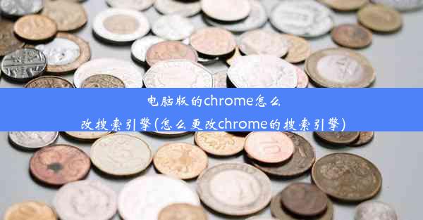 电脑版的chrome怎么改搜索引擎(怎么更改chrome的搜索引擎)