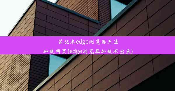 笔记本edge浏览器无法加载网页(edge浏览器加载不出来)