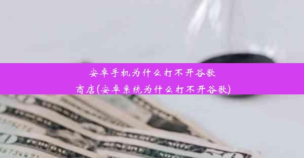 安卓手机为什么打不开谷歌商店(安卓系统为什么打不开谷歌)