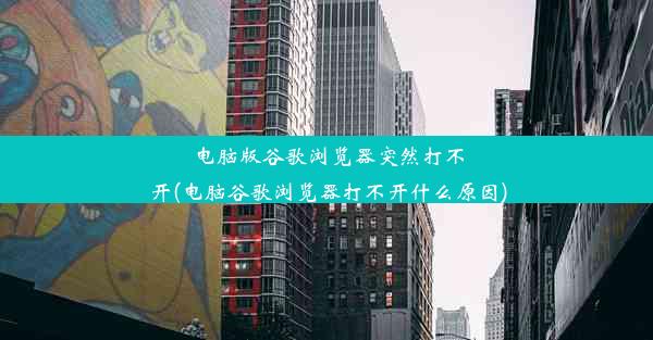 电脑版谷歌浏览器突然打不开(电脑谷歌浏览器打不开什么原因)